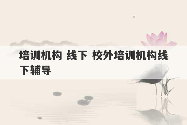 培训机构 线下 校外培训机构线下辅导