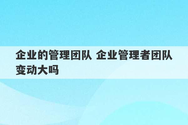 企业的管理团队 企业管理者团队变动大吗