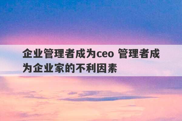 企业管理者成为ceo 管理者成为企业家的不利因素