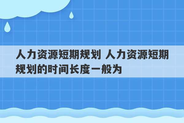 人力资源短期规划 人力资源短期规划的时间长度一般为