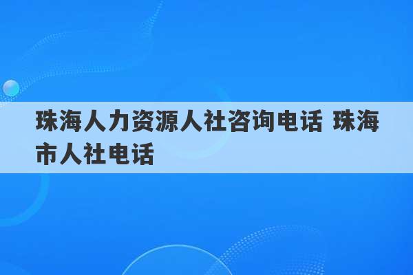 珠海人力资源人社咨询电话 珠海市人社电话