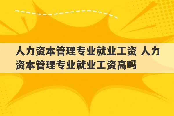 人力资本管理专业就业工资 人力资本管理专业就业工资高吗