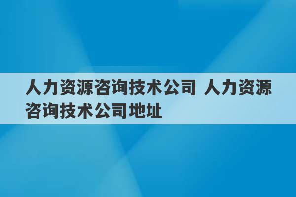 人力资源咨询技术公司 人力资源咨询技术公司地址