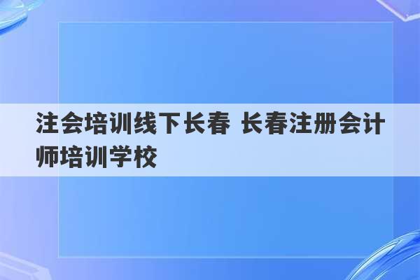 注会培训线下长春 长春注册会计师培训学校