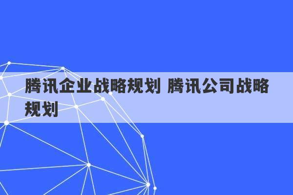 腾讯企业战略规划 腾讯公司战略规划