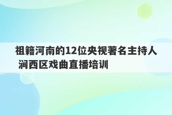 祖籍河南的12位央视著名主持人 涧西区戏曲直播培训