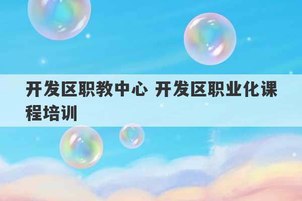 开发区职教中心 开发区职业化课程培训