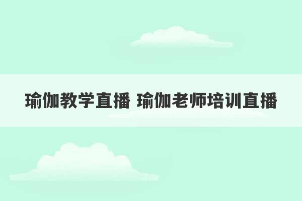 瑜伽教学直播 瑜伽老师培训直播