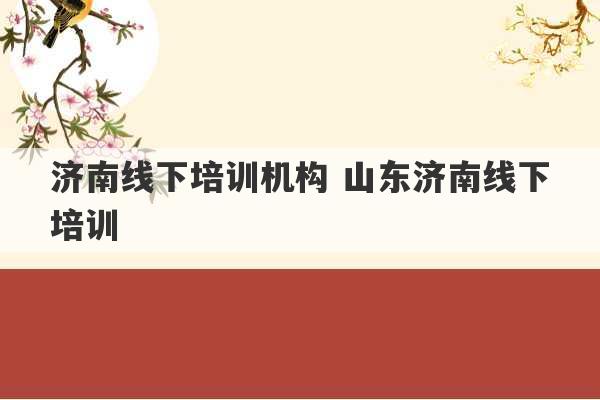 济南线下培训机构 山东济南线下培训