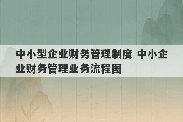 中小型企业财务管理制度 中小企业财务管理业务流程图