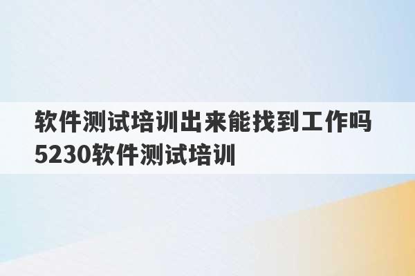 软件测试培训出来能找到工作吗 5230软件测试培训