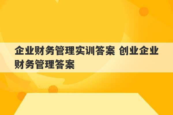 企业财务管理实训答案 创业企业财务管理答案