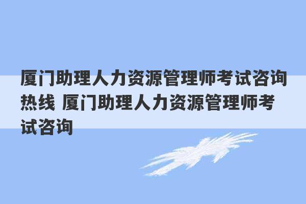 厦门助理人力资源管理师考试咨询热线 厦门助理人力资源管理师考试咨询