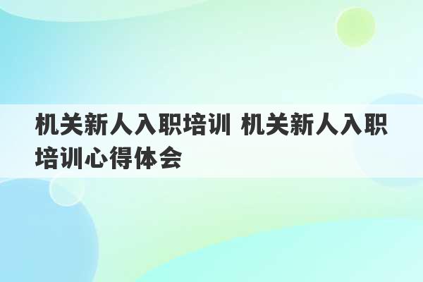 机关新人入职培训 机关新人入职培训心得体会