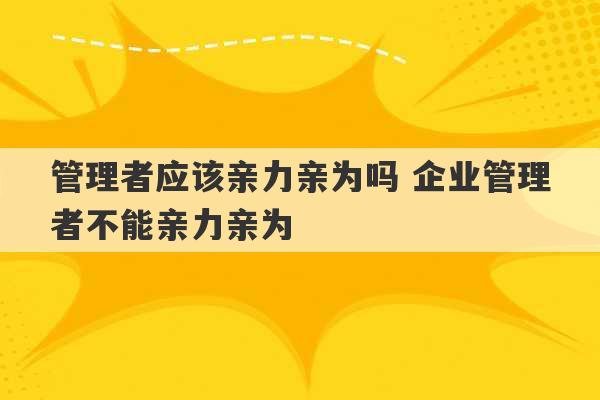 管理者应该亲力亲为吗 企业管理者不能亲力亲为