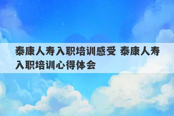 泰康人寿入职培训感受 泰康人寿入职培训心得体会