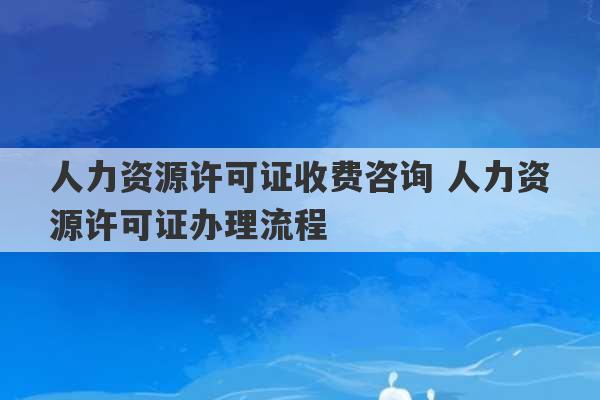 人力资源许可证收费咨询 人力资源许可证办理流程