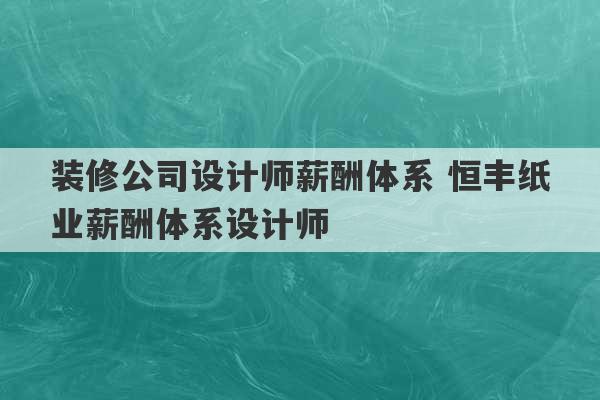 装修公司设计师薪酬体系 恒丰纸业薪酬体系设计师