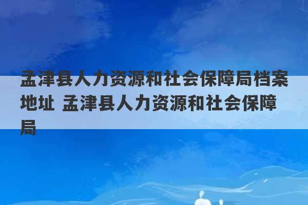 孟津县人力资源和社会保障局档案地址 孟津县人力资源和社会保障局