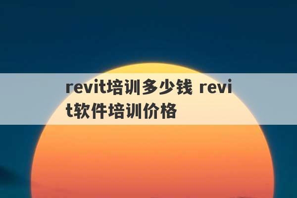 revit培训多少钱 revit软件培训价格