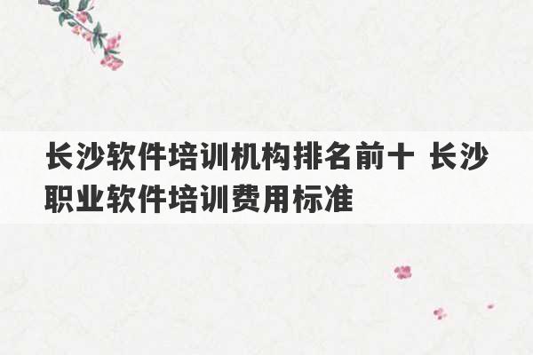 长沙软件培训机构排名前十 长沙职业软件培训费用标准