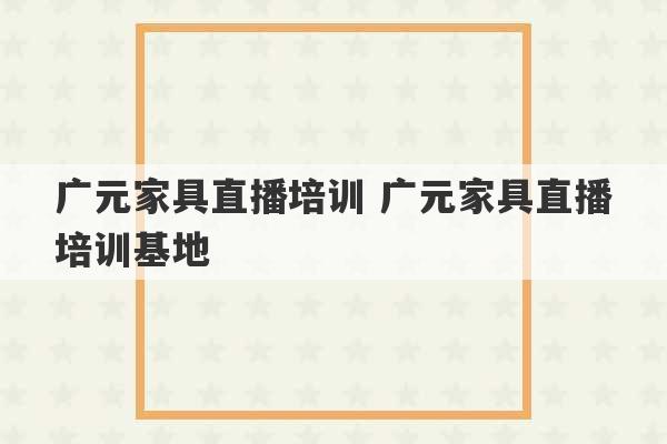 广元家具直播培训 广元家具直播培训基地