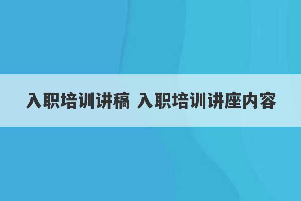 入职培训讲稿 入职培训讲座内容