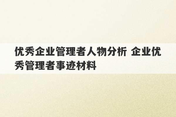 优秀企业管理者人物分析 企业优秀管理者事迹材料