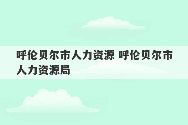 呼伦贝尔市人力资源 呼伦贝尔市人力资源局