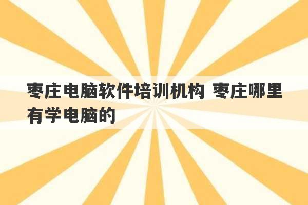 枣庄电脑软件培训机构 枣庄哪里有学电脑的