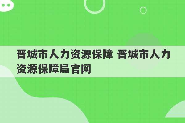 晋城市人力资源保障 晋城市人力资源保障局官网