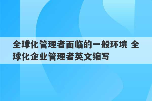 全球化管理者面临的一般环境 全球化企业管理者英文缩写