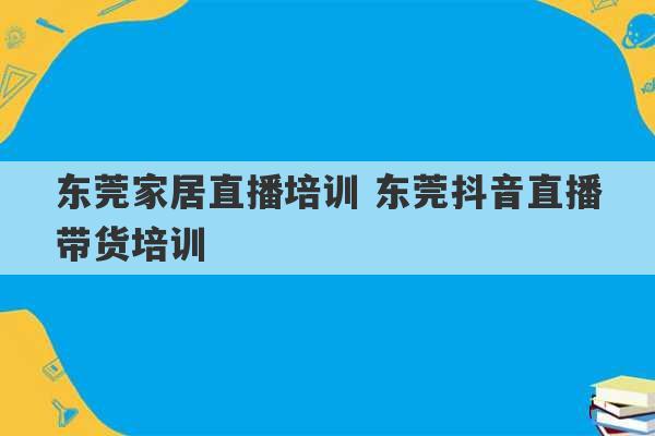 东莞家居直播培训 东莞抖音直播带货培训