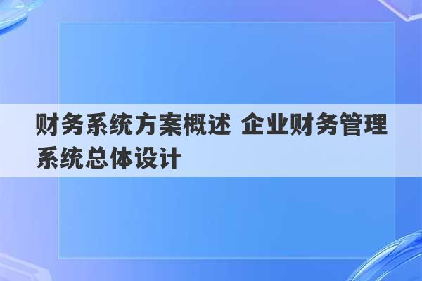 财务系统方案概述 企业财务管理系统总体设计