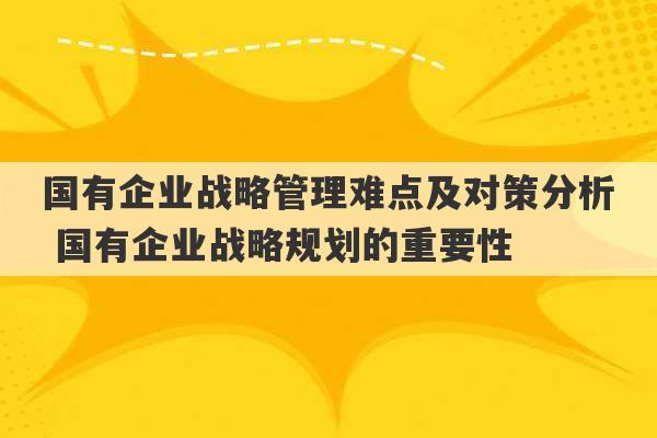 国有企业战略管理难点及对策分析 国有企业战略规划的重要性