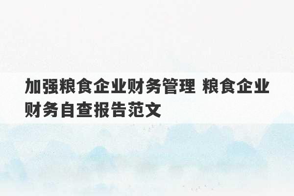 加强粮食企业财务管理 粮食企业财务自查报告范文