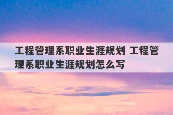 工程管理系职业生涯规划 工程管理系职业生涯规划怎么写