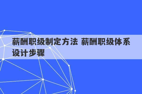 薪酬职级制定方法 薪酬职级体系设计步骤