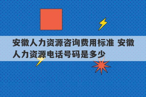 安徽人力资源咨询费用标准 安徽人力资源电话号码是多少