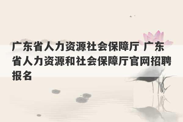 广东省人力资源社会保障厅 广东省人力资源和社会保障厅官网招聘报名