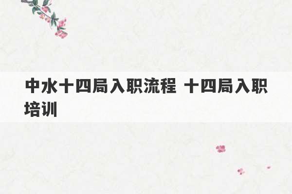 中水十四局入职流程 十四局入职培训