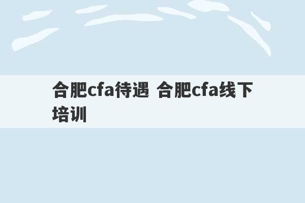 合肥cfa待遇 合肥cfa线下培训