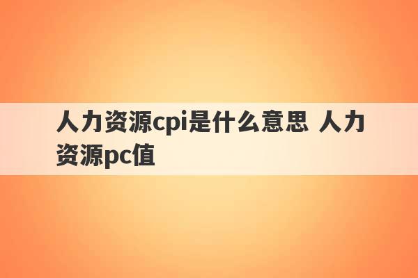 人力资源cpi是什么意思 人力资源pc值