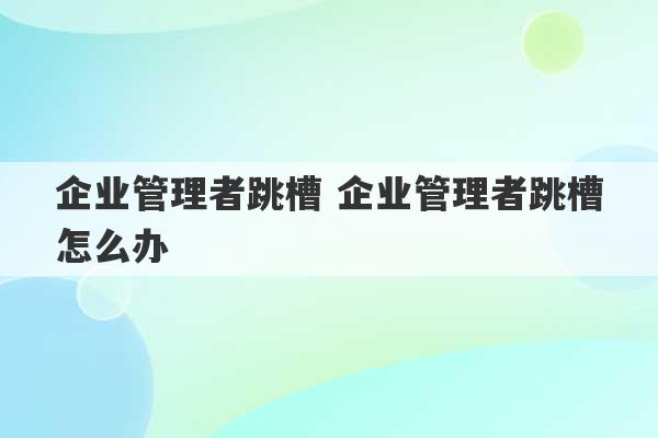 企业管理者跳槽 企业管理者跳槽怎么办