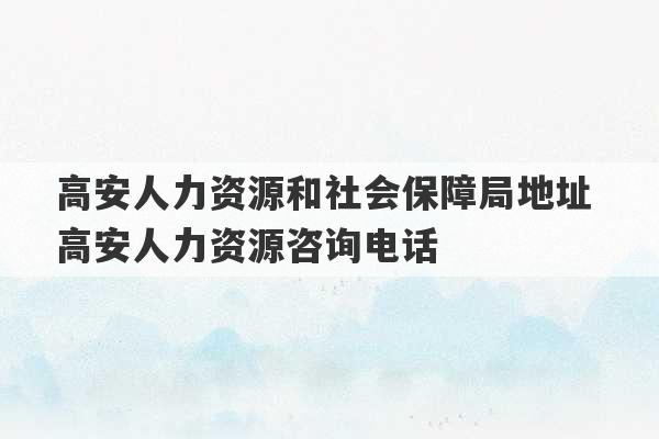 高安人力资源和社会保障局地址 高安人力资源咨询电话