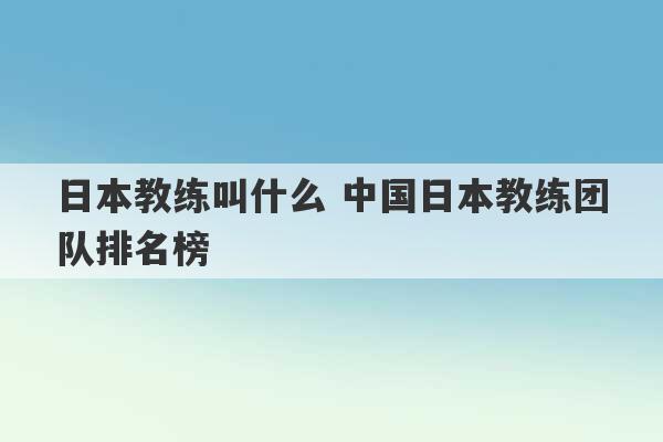 日本教练叫什么 中国日本教练团队排名榜