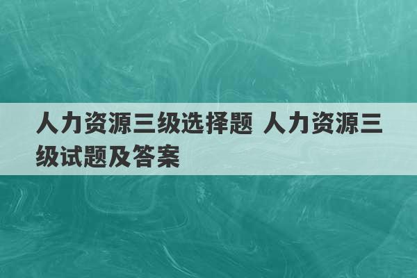 人力资源三级选择题 人力资源三级试题及答案