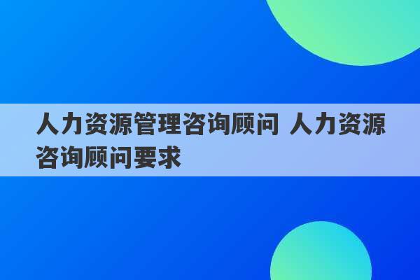 人力资源管理咨询顾问 人力资源咨询顾问要求