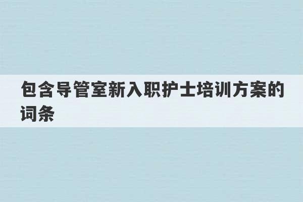 包含导管室新入职护士培训方案的词条