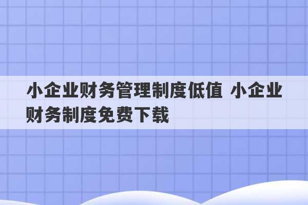 小企业财务管理制度低值 小企业财务制度免费下载